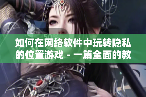 如何在网络软件中玩转隐私的位置游戏 - 一篇全面的教程