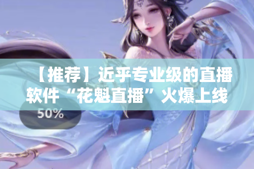 【推荐】近乎专业级的直播软件“花魁直播”火爆上线，用户评价超高