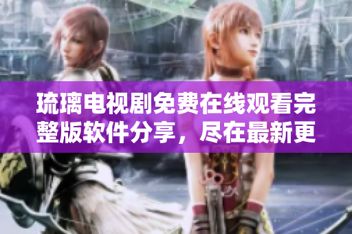 琉璃电视剧免费在线观看完整版软件分享，尽在最新更新！