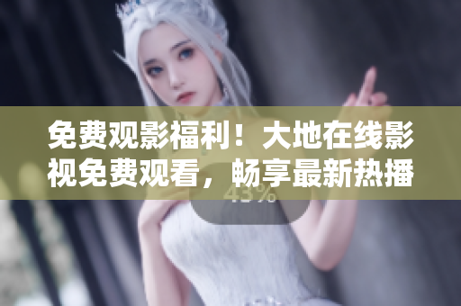 免费观影福利！大地在线影视免费观看，畅享最新热播影视资源！