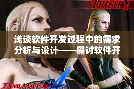 浅谈软件开发过程中的需求分析与设计——探讨软件开发中的需求分析与设计方法
