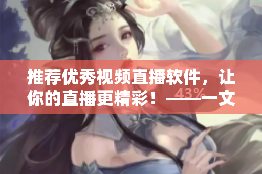 推荐优秀视频直播软件，让你的直播更精彩！——一文解析优秀直播软件