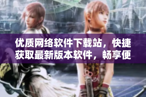 优质网络软件下载站，快捷获取最新版本软件，畅享便捷网络生活