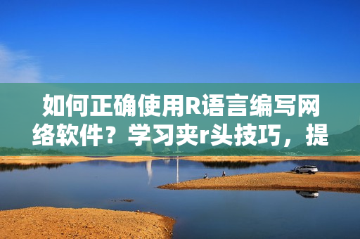 如何正确使用R语言编写网络软件？学习夹r头技巧，提升软件开发效率！