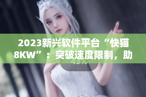 2023新兴软件平台“快猫8KW”：突破速度限制，助力网络加速！