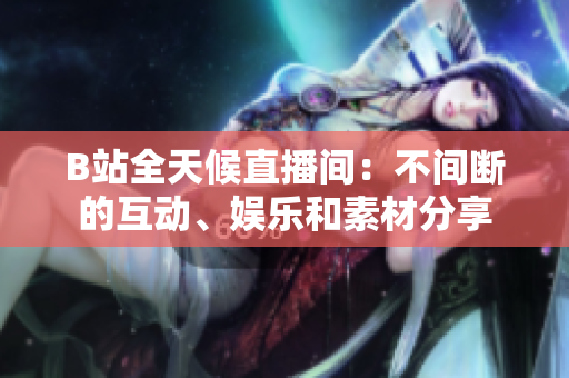 B站全天候直播间：不间断的互动、娱乐和素材分享