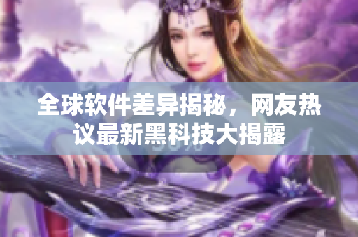 全球软件差异揭秘，网友热议最新黑科技大揭露