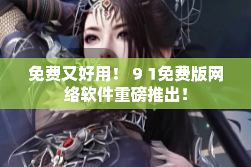 免费又好用！ 9 1免费版网络软件重磅推出！