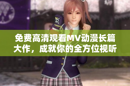 免费高清观看MV动漫长篇大作，成就你的全方位视听体验！