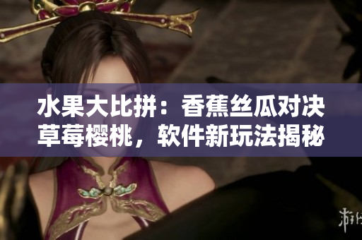 水果大比拼：香蕉丝瓜对决草莓樱桃，软件新玩法揭秘