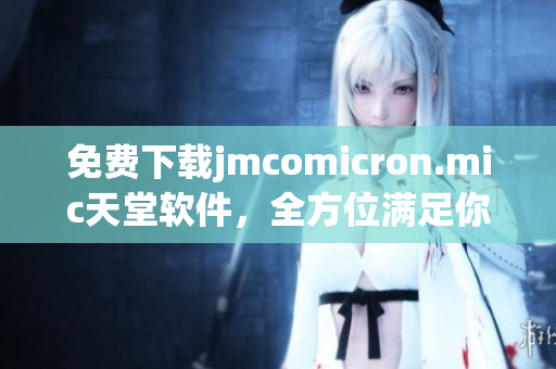 免费下载jmcomicron.mic天堂软件，全方位满足你的网络需求