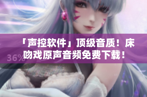 「声控软件」顶级音质！床吻戏原声音频免费下载！