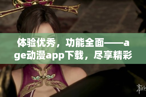 体验优秀，功能全面——age动漫app下载，尽享精彩动漫世界
