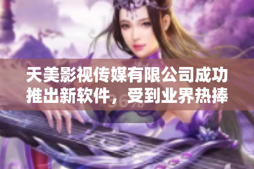 天美影视传媒有限公司成功推出新软件，受到业界热捧