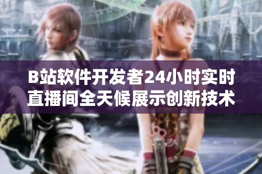 B站软件开发者24小时实时直播间全天候展示创新技术