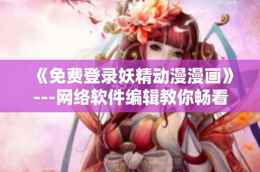 《免费登录妖精动漫漫画》---网络软件编辑教你畅看漫画，无需注册费用！