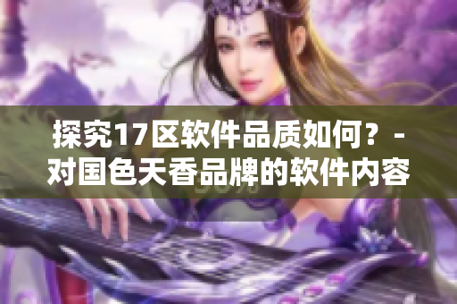 探究17区软件品质如何？-对国色天香品牌的软件内容进行研究