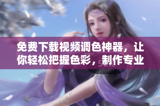 免费下载视频调色神器，让你轻松把握色彩，制作专业大片！