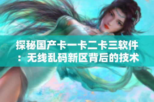 探秘国产卡一卡二卡三软件：无线乱码新区背后的技术研发和市场趋势