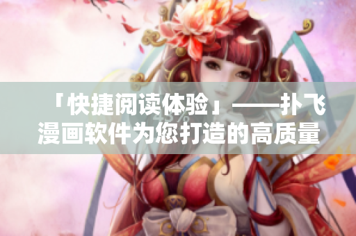 「快捷阅读体验」——扑飞漫画软件为您打造的高质量漫画资源库