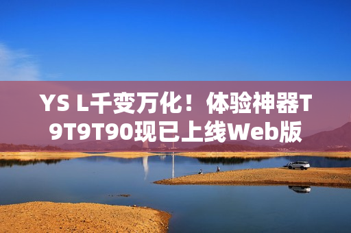 YS L千变万化！体验神器T9T9T90现已上线Web版