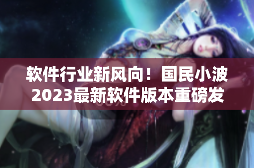 软件行业新风向！国民小波2023最新软件版本重磅发布