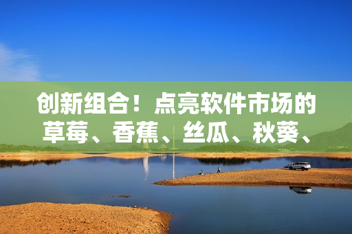 创新组合！点亮软件市场的草莓、香蕉、丝瓜、秋葵、香草大集合