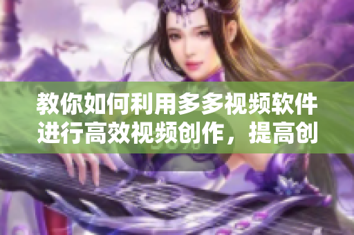 教你如何利用多多视频软件进行高效视频创作，提高创作效率！