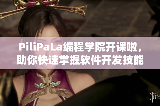 PiliPaLa编程学院开课啦，助你快速掌握软件开发技能！