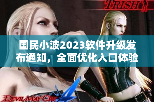 国民小波2023软件升级发布通知，全面优化入口体验