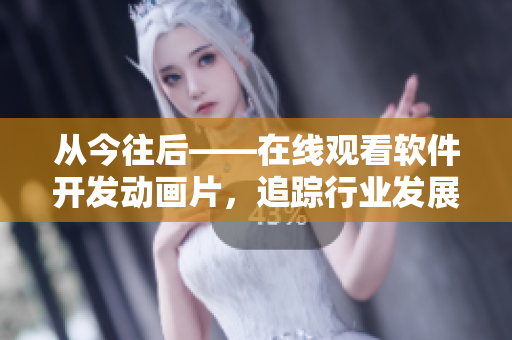 从今往后——在线观看软件开发动画片，追踪行业发展趋势！