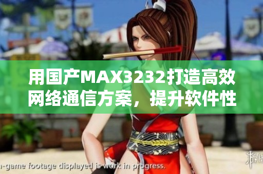 用国产MAX3232打造高效网络通信方案，提升软件性能