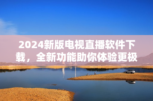2024新版电视直播软件下载，全新功能助你体验更极致的电视直播！