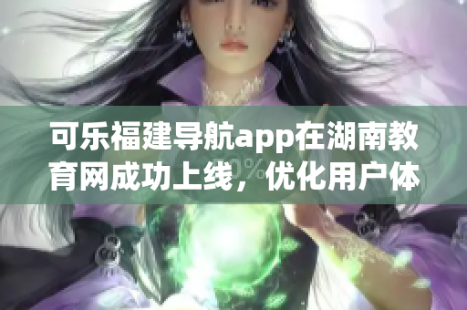 可乐福建导航app在湖南教育网成功上线，优化用户体验
