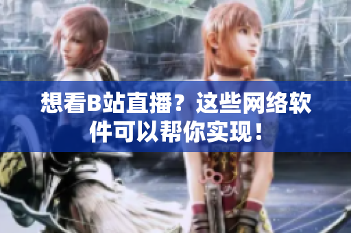 想看B站直播？这些网络软件可以帮你实现！