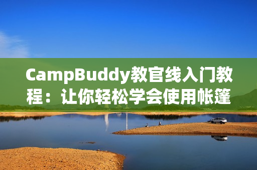 CampBuddy教官线入门教程：让你轻松学会使用帐篷软件