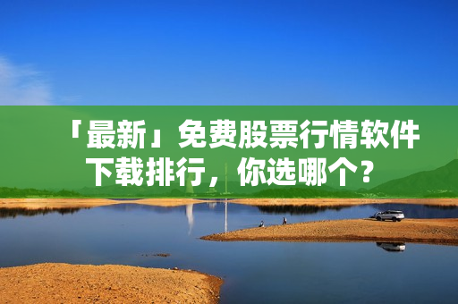 「最新」免费股票行情软件下载排行，你选哪个？