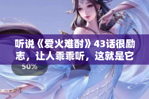 听说《爱火难酎》43话很励志，让人乖乖听，这就是它的魅力。