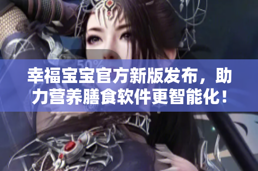 幸福宝宝官方新版发布，助力营养膳食软件更智能化！