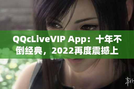 QQcLiveVIP App：十年不倒经典，2022再度震撼上线