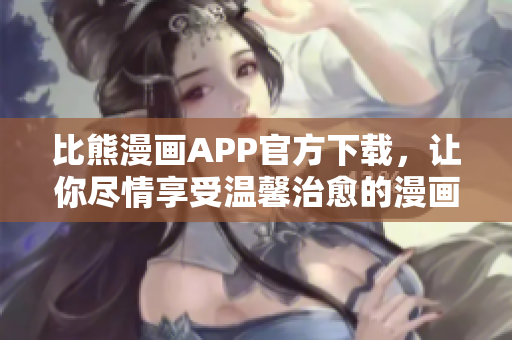 比熊漫画APP官方下载，让你尽情享受温馨治愈的漫画世界！