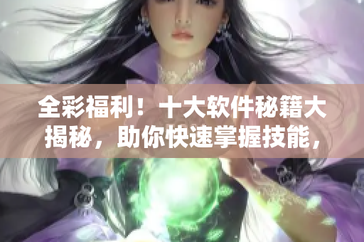 全彩福利！十大软件秘籍大揭秘，助你快速掌握技能，提升实战能力