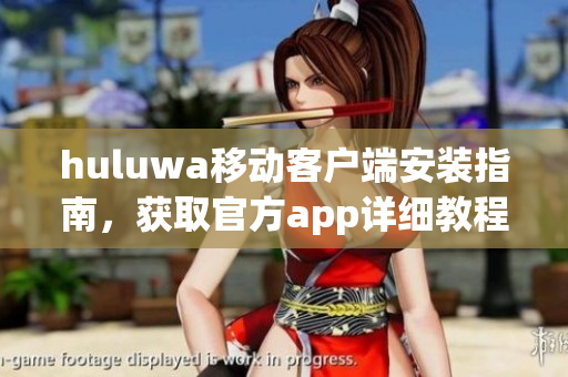 huluwa移动客户端安装指南，获取官方app详细教程