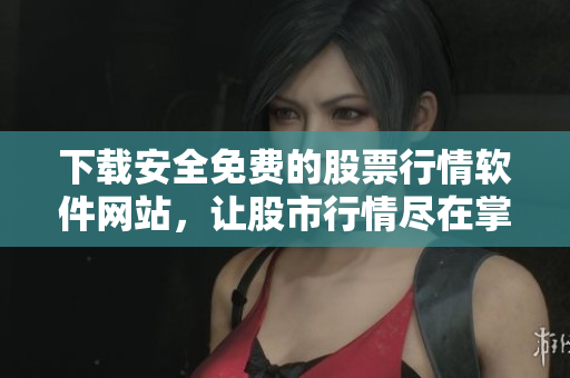 下载安全免费的股票行情软件网站，让股市行情尽在掌握
