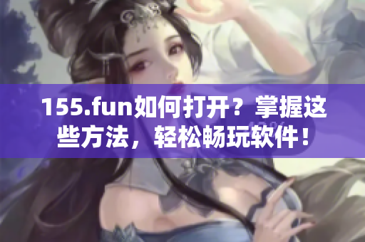 155.fun如何打开？掌握这些方法，轻松畅玩软件！