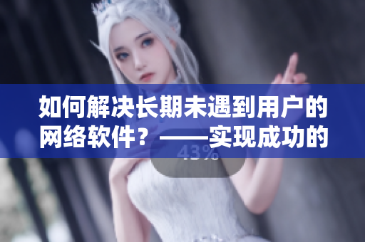 如何解决长期未遇到用户的网络软件？——实现成功的用户增长策略！