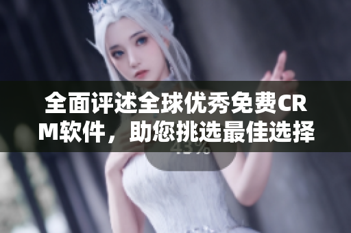 全面评述全球优秀免费CRM软件，助您挑选最佳选择