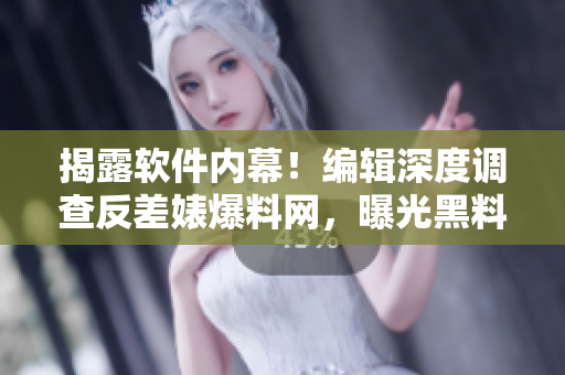 揭露软件内幕！编辑深度调查反差婊爆料网，曝光黑料真相