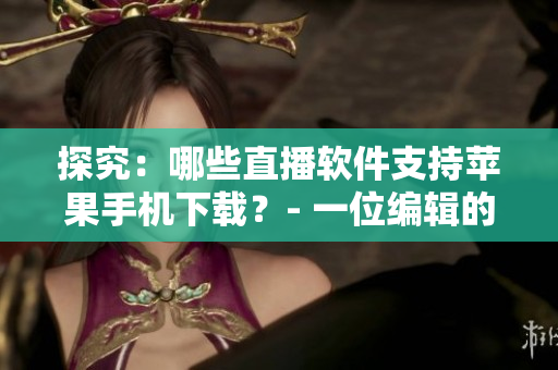 探究：哪些直播软件支持苹果手机下载？- 一位编辑的心路历程