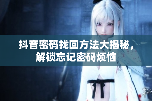 抖音密码找回方法大揭秘，解锁忘记密码烦恼